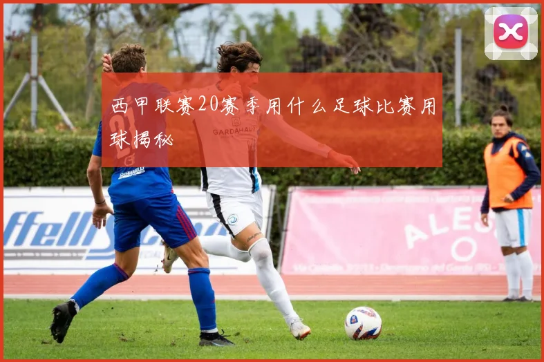 西甲联赛20赛季用什么足球比赛用球揭秘