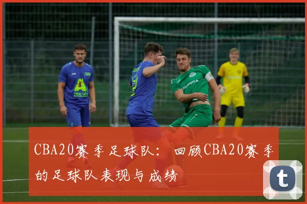 CBA20赛季足球队：回顾CBA20赛季的足球队表现与成绩
