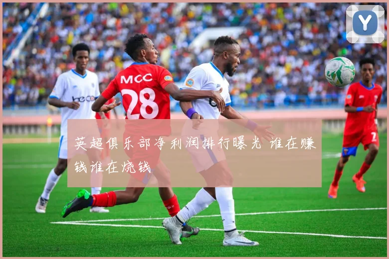 英超俱乐部净利润排行曝光 谁在赚钱谁在烧钱