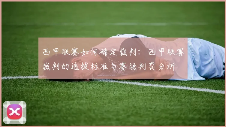 西甲联赛如何确定裁判：西甲联赛裁判的选拔标准与赛场判罚分析