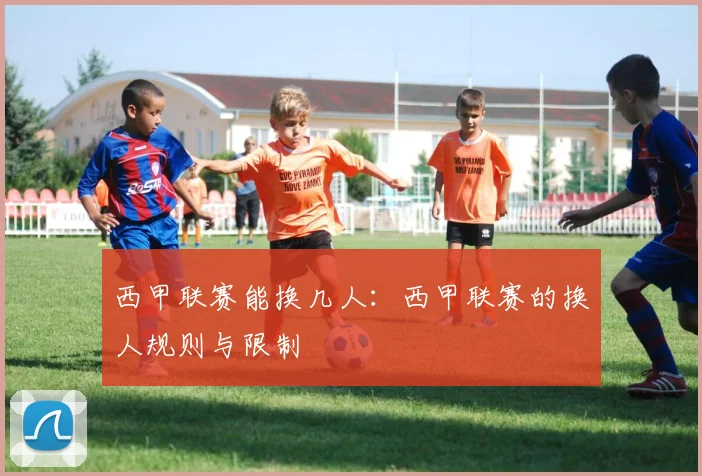 西甲联赛能换几人：西甲联赛的换人规则与限制