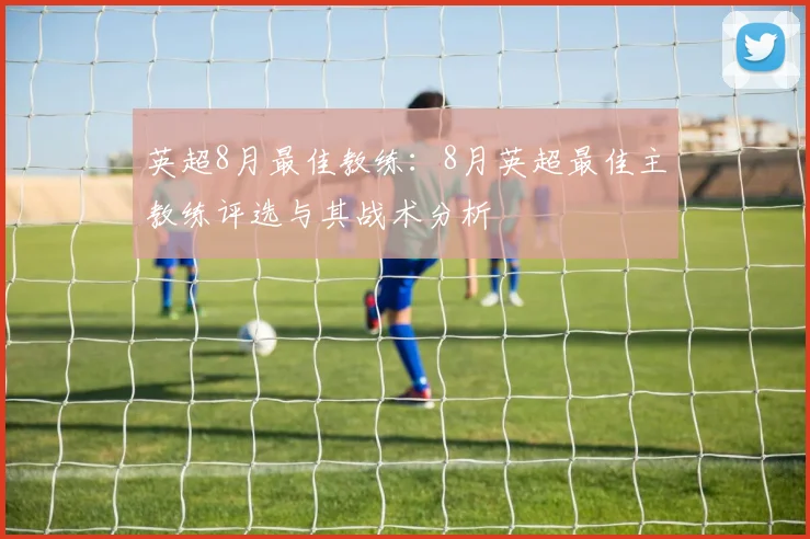 英超8月最佳教练：8月英超最佳主教练评选与其战术分析