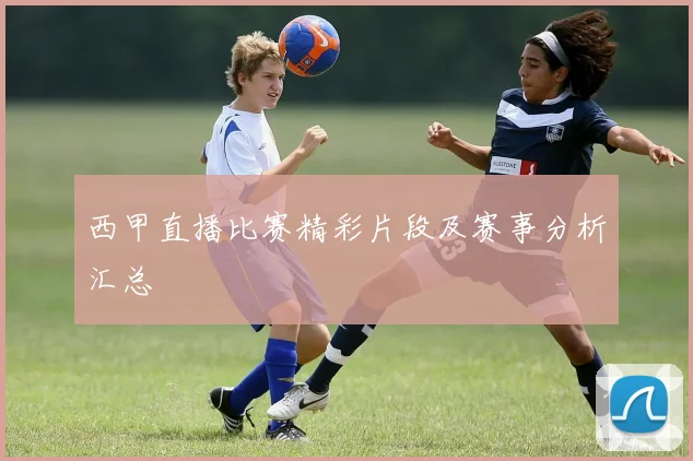 西甲直播比赛精彩片段及赛事分析汇总