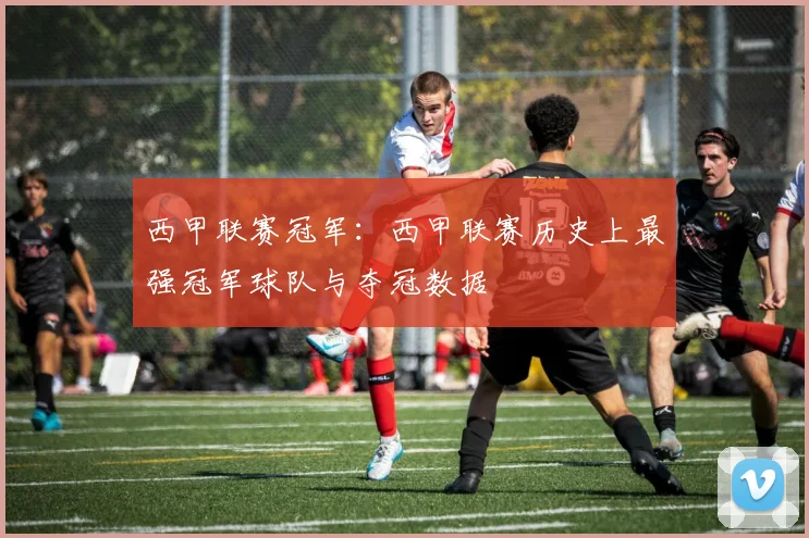 西甲联赛冠军：西甲联赛历史上最强冠军球队与夺冠数据