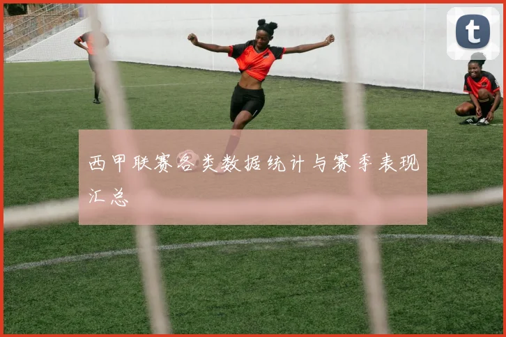 西甲联赛各类数据统计与赛季表现汇总
